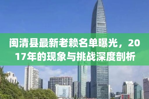閩清縣最新老賴(lài)名單曝光，2017年的現(xiàn)象與挑戰(zhàn)深度剖析