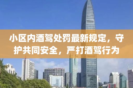 小區(qū)內(nèi)酒駕處罰最新規(guī)定，守護(hù)共同安全，嚴(yán)打酒駕行為