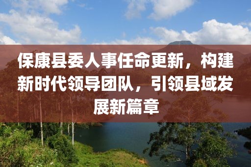 ?？悼h委人事任命更新，構(gòu)建新時代領(lǐng)導(dǎo)團隊，引領(lǐng)縣域發(fā)展新篇章