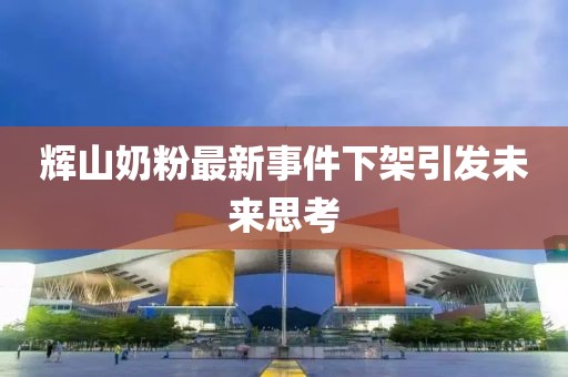 輝山奶粉最新事件下架引發(fā)未來思考