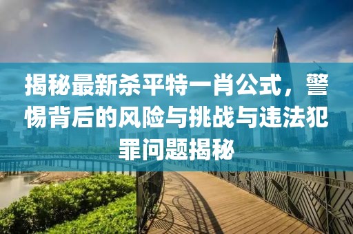 揭秘最新殺平特一肖公式，警惕背后的風(fēng)險(xiǎn)與挑戰(zhàn)與違法犯罪問題揭秘