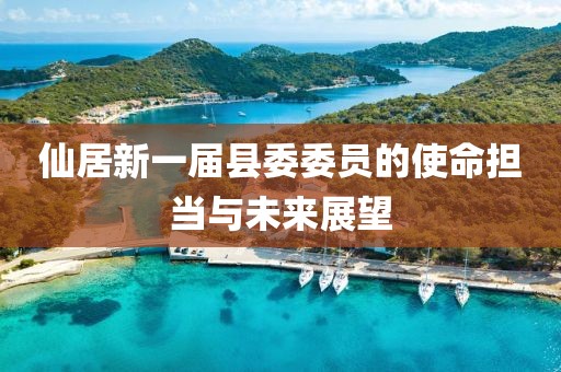 仙居新一屆縣委委員的使命擔(dān)當(dāng)與未來展望