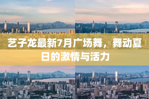 藝子龍最新7月廣場舞，舞動夏日的激情與活力