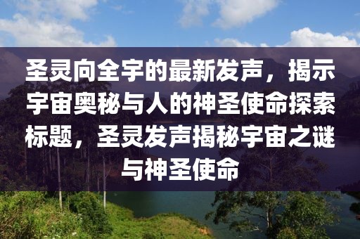 圣靈向全宇的最新發(fā)聲，揭示宇宙奧秘與人的神圣使命探索標(biāo)題，圣靈發(fā)聲揭秘宇宙之謎與神圣使命