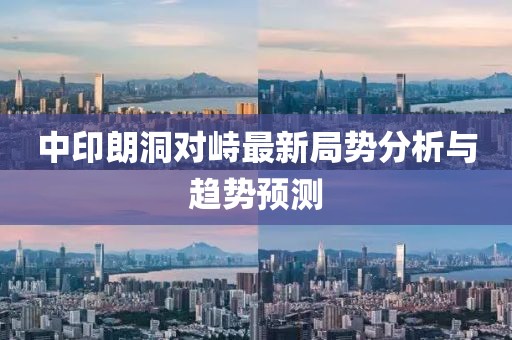 中印朗洞對峙最新局勢分析與趨勢預(yù)測