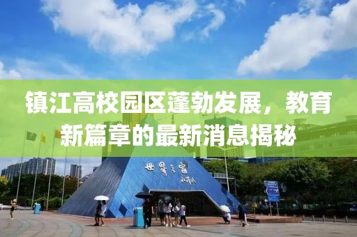 鎮(zhèn)江高校園區(qū)蓬勃發(fā)展，教育新篇章的最新消息揭秘