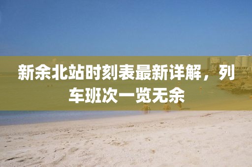 新余北站時刻表最新詳解，列車班次一覽無余