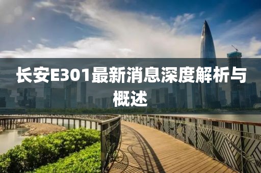 長安E301最新消息深度解析與概述