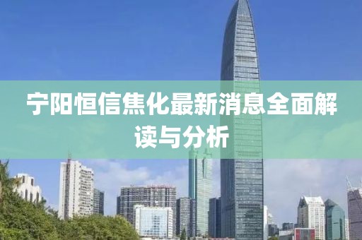 寧陽恒信焦化最新消息全面解讀與分析