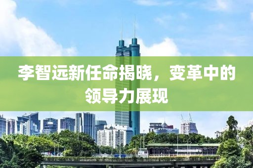 李智遠(yuǎn)新任命揭曉，變革中的領(lǐng)導(dǎo)力展現(xiàn)
