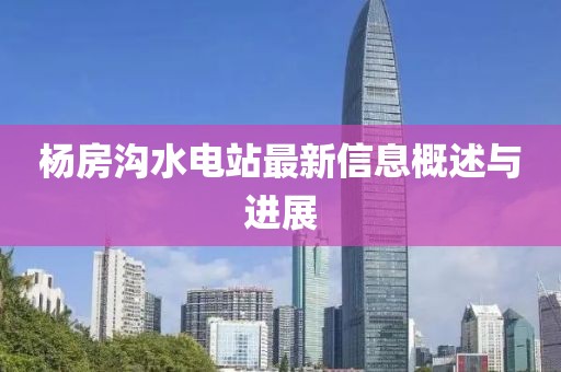 楊房溝水電站最新信息概述與進(jìn)展