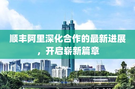 順豐阿里深化合作的最新進(jìn)展，開啟嶄新篇章