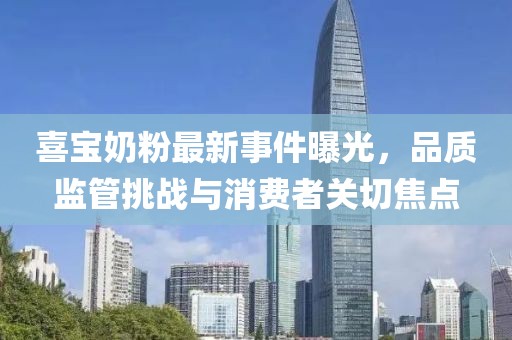 喜寶奶粉最新事件曝光，品質(zhì)監(jiān)管挑戰(zhàn)與消費者關(guān)切焦點