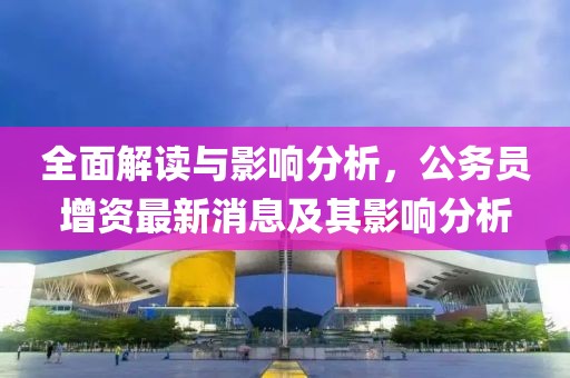 全面解讀與影響分析，公務(wù)員增資最新消息及其影響分析