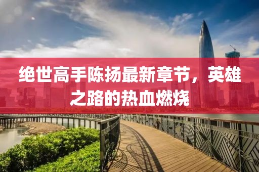 絕世高手陳揚(yáng)最新章節(jié)，英雄之路的熱血燃燒