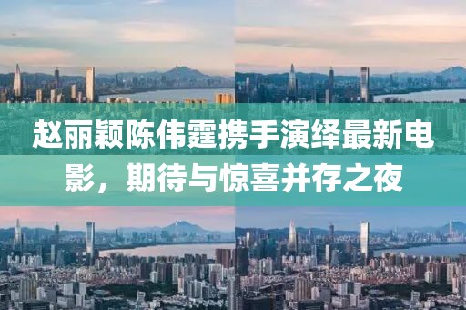 趙麗穎陳偉霆攜手演繹最新電影，期待與驚喜并存之夜