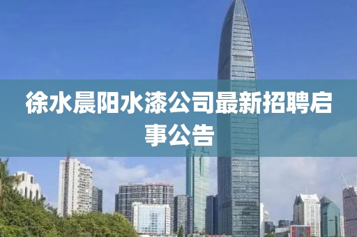 徐水晨陽水漆公司最新招聘啟事公告