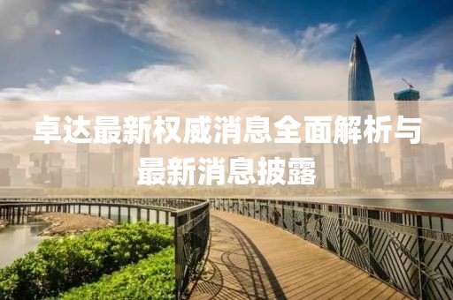 卓達(dá)最新權(quán)威消息全面解析與最新消息披露
