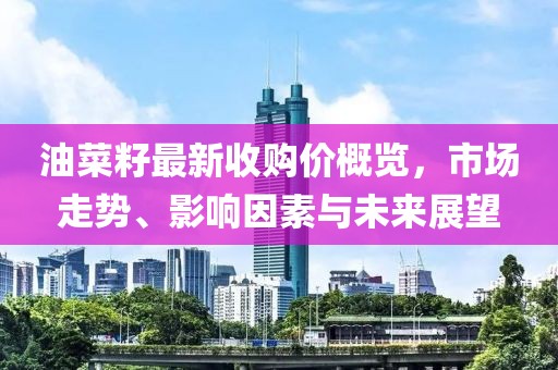 油菜籽最新收購(gòu)價(jià)概覽，市場(chǎng)走勢(shì)、影響因素與未來(lái)展望
