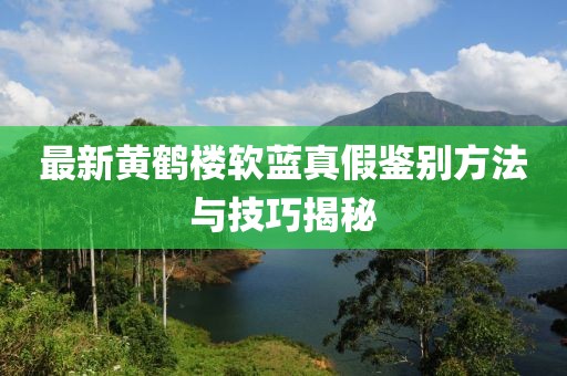 最新黃鶴樓軟藍(lán)真假鑒別方法與技巧揭秘