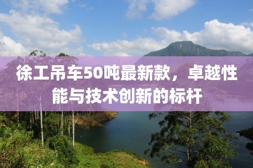徐工吊車50噸最新款，卓越性能與技術(shù)創(chuàng)新的標(biāo)桿