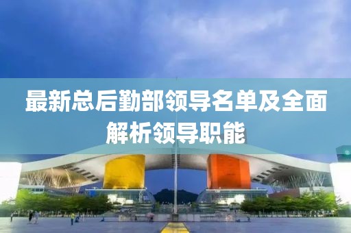 最新總后勤部領(lǐng)導(dǎo)名單及全面解析領(lǐng)導(dǎo)職能