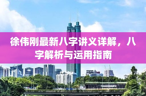 徐偉剛最新八字講義詳解，八字解析與運(yùn)用指南