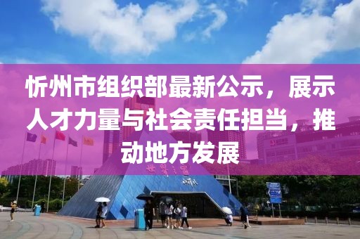 忻州市組織部最新公示，展示人才力量與社會責任擔當，推動地方發(fā)展