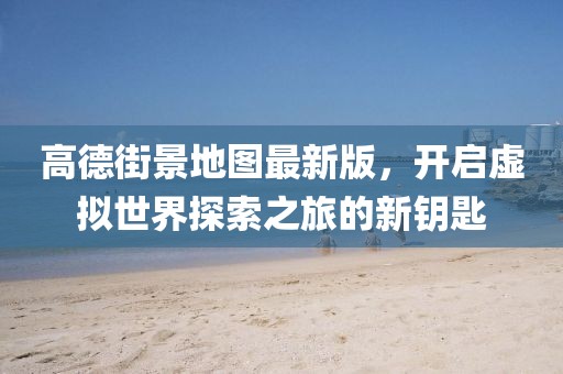 高德街景地圖最新版，開啟虛擬世界探索之旅的新鑰匙