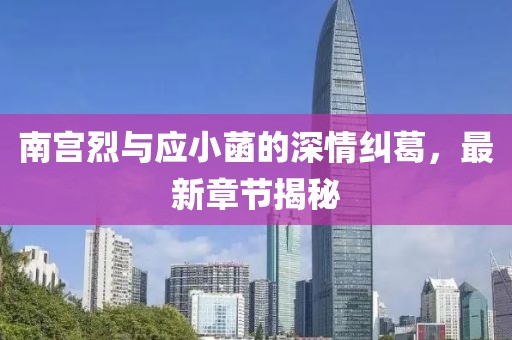 南宮烈與應(yīng)小菡的深情糾葛，最新章節(jié)揭秘