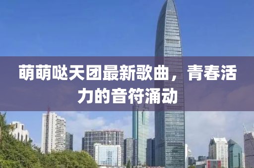 萌萌噠天團(tuán)最新歌曲，青春活力的音符涌動(dòng)