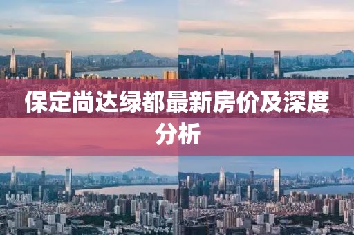 保定尚達(dá)綠都最新房?jī)r(jià)及深度分析