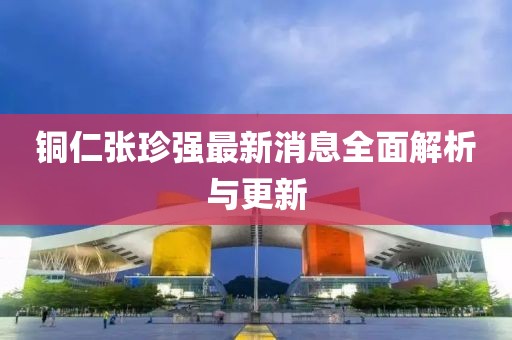 銅仁張珍強最新消息全面解析與更新
