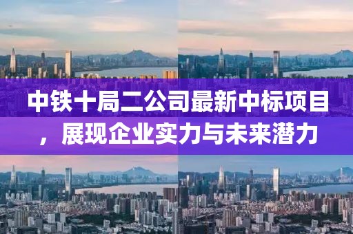 中鐵十局二公司最新中標(biāo)項(xiàng)目，展現(xiàn)企業(yè)實(shí)力與未來潛力
