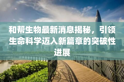 和幫生物最新消息揭秘，引領(lǐng)生命科學(xué)邁入新篇章的突破性進(jìn)展