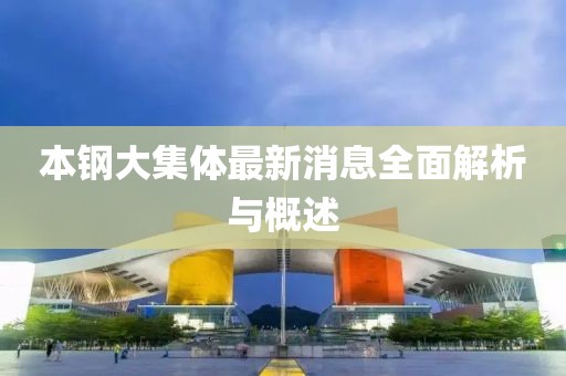 本鋼大集體最新消息全面解析與概述