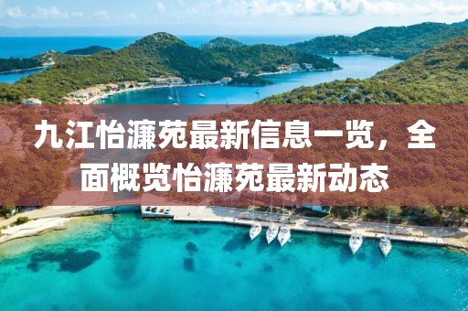 九江怡濂苑最新信息一覽，全面概覽怡濂苑最新動態(tài)
