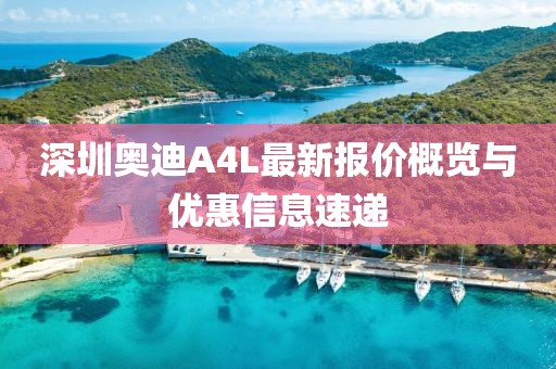 深圳奧迪A4L最新報(bào)價(jià)概覽與優(yōu)惠信息速遞
