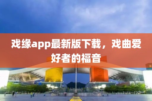 戲緣app最新版下載，戲曲愛好者的福音