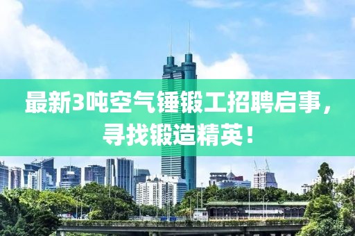 最新3噸空氣錘鍛工招聘啟事，尋找鍛造精英！