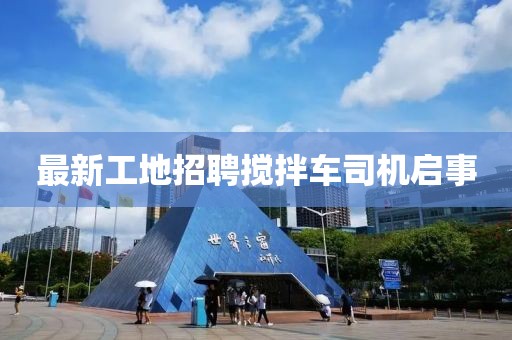 最新工地招聘攪拌車司機啟事