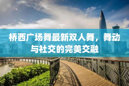 橋西廣場舞最新雙人舞，舞動(dòng)與社交的完美交融