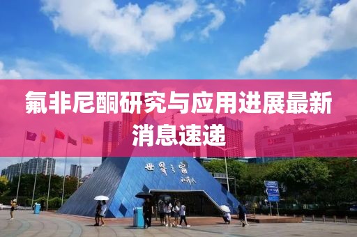 氟非尼酮研究與應(yīng)用進(jìn)展最新消息速遞