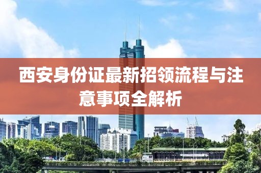 西安身份證最新招領(lǐng)流程與注意事項全解析