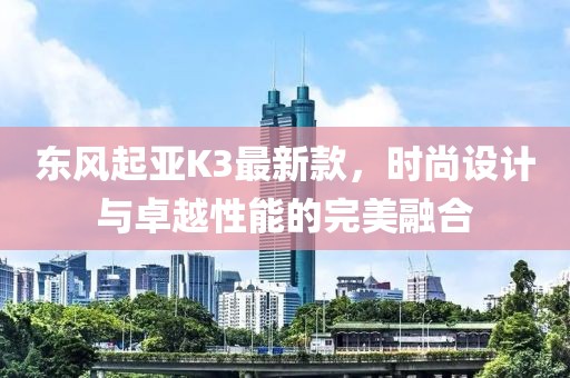 東風起亞K3最新款，時尚設(shè)計與卓越性能的完美融合