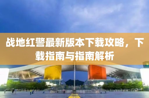 戰(zhàn)地紅警最新版本下載攻略，下載指南與指南解析