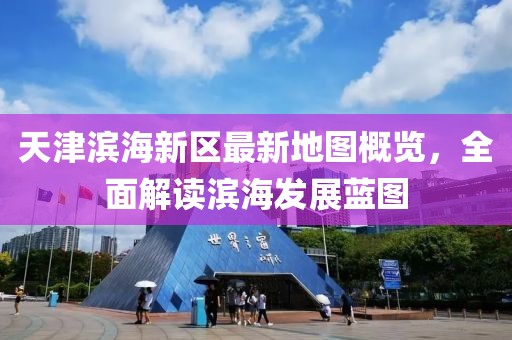 天津濱海新區(qū)最新地圖概覽，全面解讀濱海發(fā)展藍圖