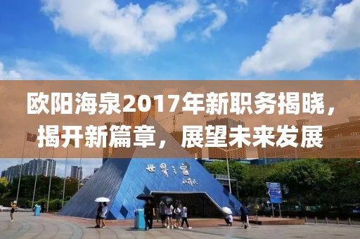 歐陽海泉2017年新職務揭曉，揭開新篇章，展望未來發(fā)展