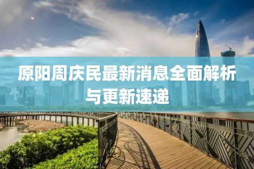 原陽周慶民最新消息全面解析與更新速遞