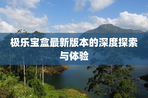極樂寶盒最新版本的深度探索與體驗